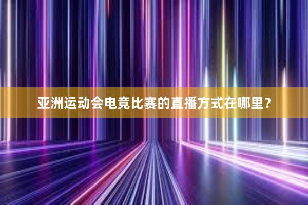 亚洲运动会电竞比赛的直播方式在哪里？