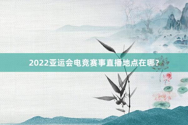 2022亚运会电竞赛事直播地点在哪？