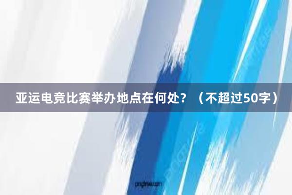 亚运电竞比赛举办地点在何处？（不超过50字）