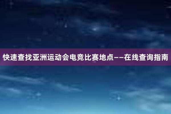 快速查找亚洲运动会电竞比赛地点——在线查询指南