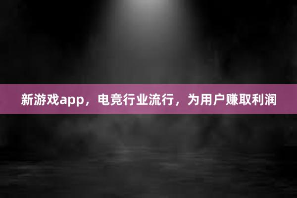 新游戏app，电竞行业流行，为用户赚取利润