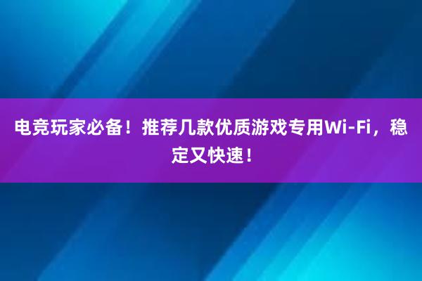 电竞玩家必备！推荐几款优质游戏专用Wi-Fi，稳定又快速！