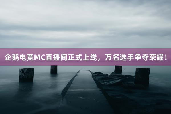 企鹅电竞MC直播间正式上线，万名选手争夺荣耀！