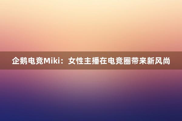 企鹅电竞Miki：女性主播在电竞圈带来新风尚