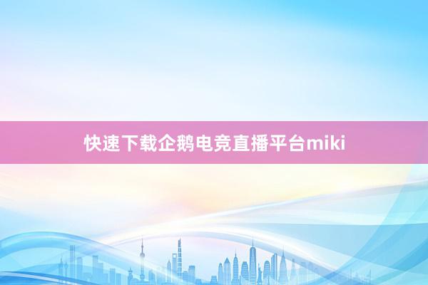 快速下载企鹅电竞直播平台miki