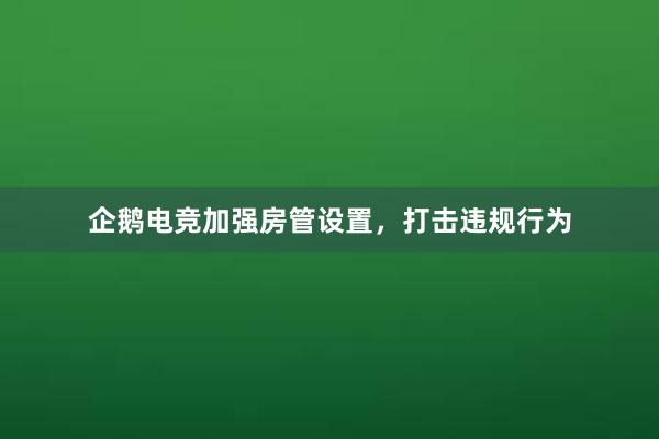 企鹅电竞加强房管设置，打击违规行为