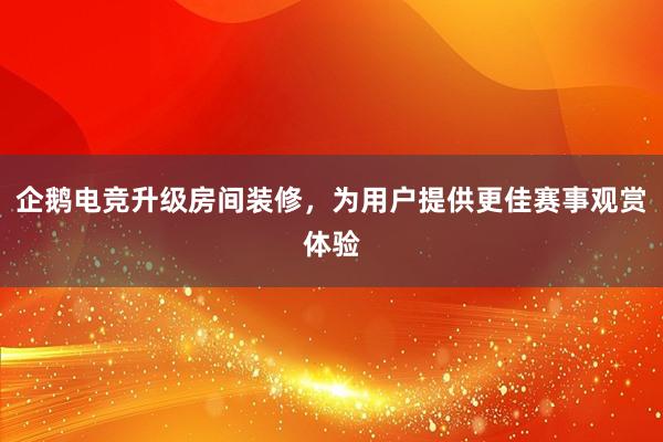 企鹅电竞升级房间装修，为用户提供更佳赛事观赏体验