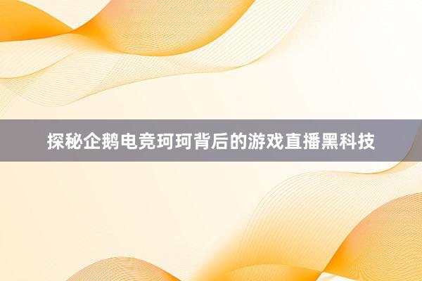 探秘企鹅电竞珂珂背后的游戏直播黑科技