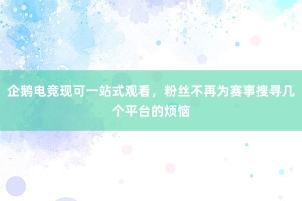 企鹅电竞现可一站式观看，粉丝不再为赛事搜寻几个平台的烦恼