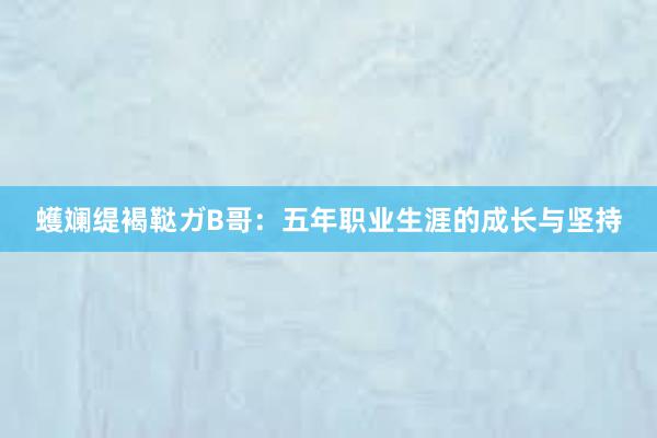 蠖斓缇褐鞑ガB哥：五年职业生涯的成长与坚持