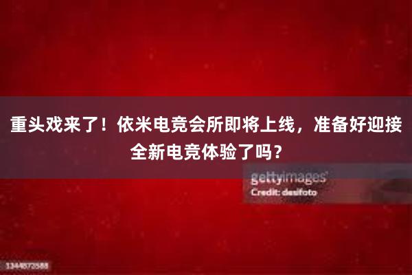 重头戏来了！依米电竞会所即将上线，准备好迎接全新电竞体验了吗？