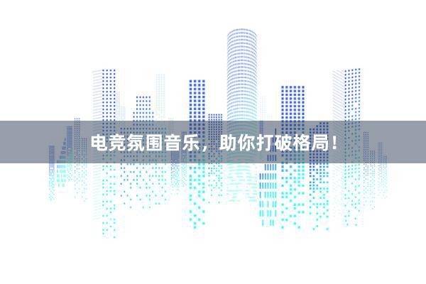 电竞氛围音乐，助你打破格局！