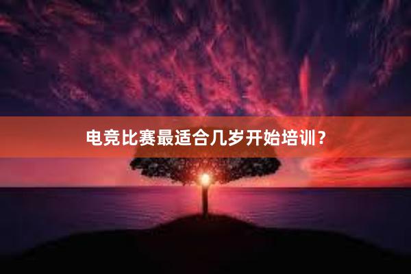 电竞比赛最适合几岁开始培训？