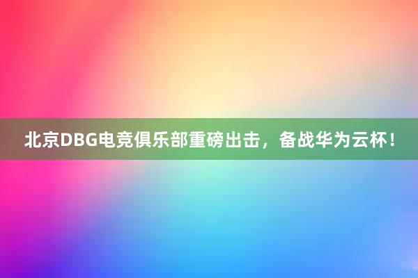 北京DBG电竞俱乐部重磅出击，备战华为云杯！