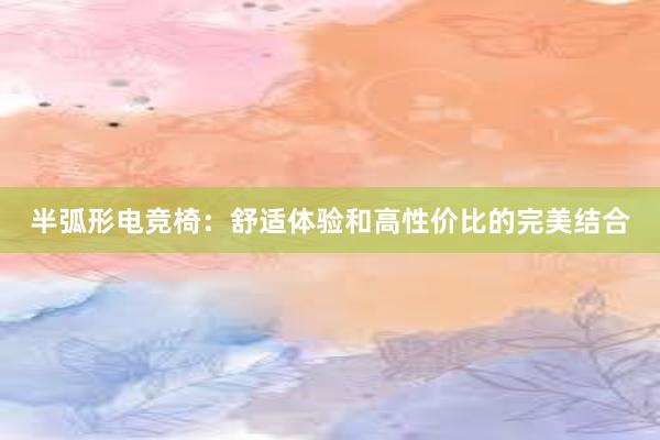 半弧形电竞椅：舒适体验和高性价比的完美结合