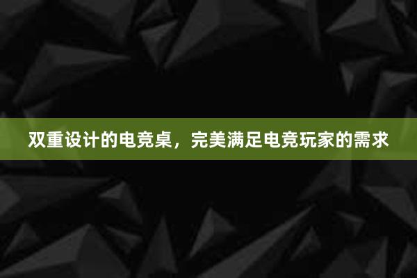 双重设计的电竞桌，完美满足电竞玩家的需求