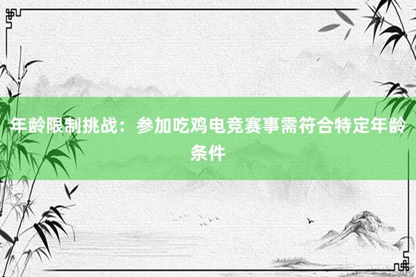 年龄限制挑战：参加吃鸡电竞赛事需符合特定年龄条件