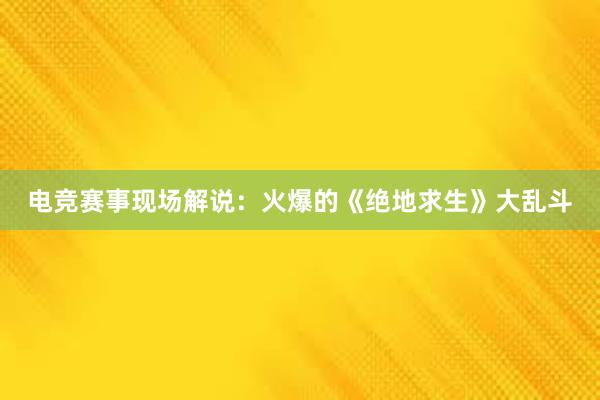 电竞赛事现场解说：火爆的《绝地求生》大乱斗