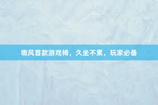 嗷风首款游戏椅，久坐不累，玩家必备