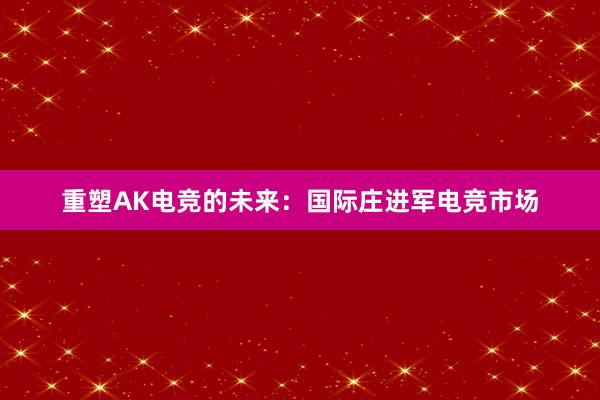 重塑AK电竞的未来：国际庄进军电竞市场