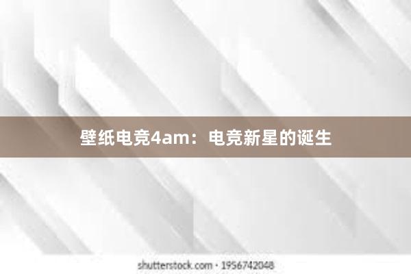 壁纸电竞4am：电竞新星的诞生