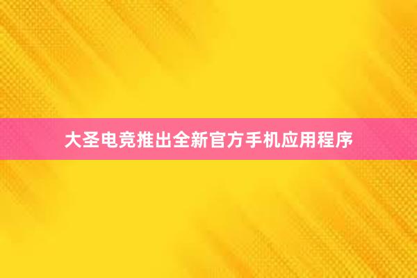 大圣电竞推出全新官方手机应用程序