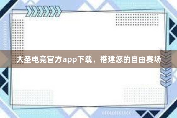 大圣电竞官方app下载，搭建您的自由赛场