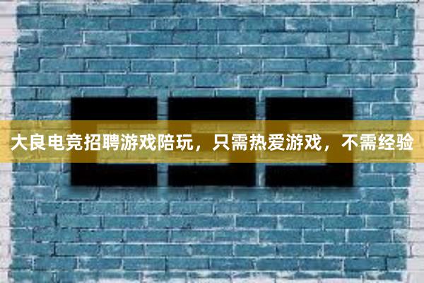 大良电竞招聘游戏陪玩，只需热爱游戏，不需经验