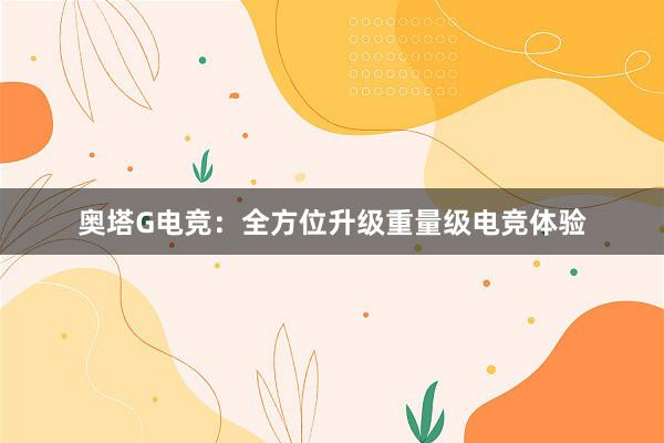 奥塔G电竞：全方位升级重量级电竞体验