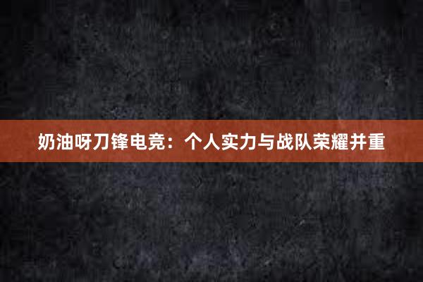 奶油呀刀锋电竞：个人实力与战队荣耀并重