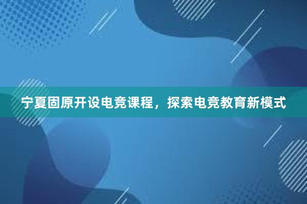 宁夏固原开设电竞课程，探索电竞教育新模式