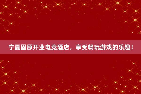 宁夏固原开业电竞酒店，享受畅玩游戏的乐趣！