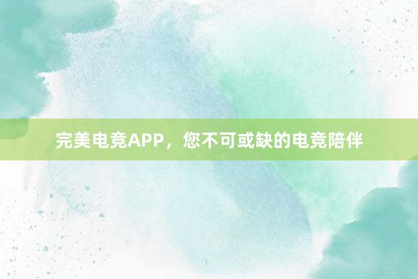 完美电竞APP，您不可或缺的电竞陪伴