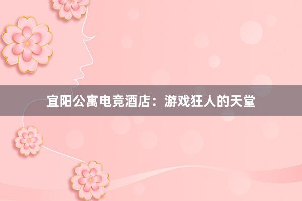 宜阳公寓电竞酒店：游戏狂人的天堂