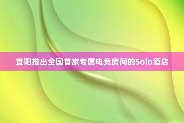 宜阳推出全国首家专属电竞房间的Solo酒店