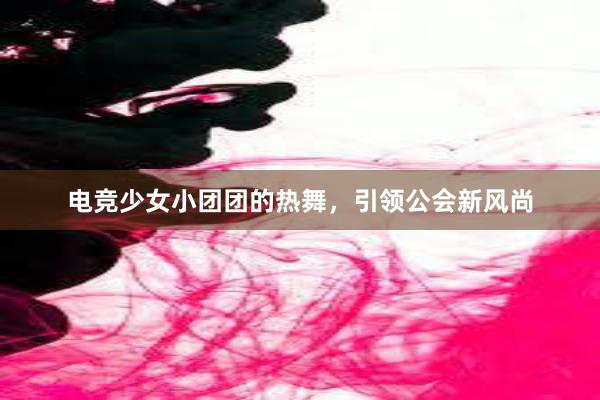 电竞少女小团团的热舞，引领公会新风尚