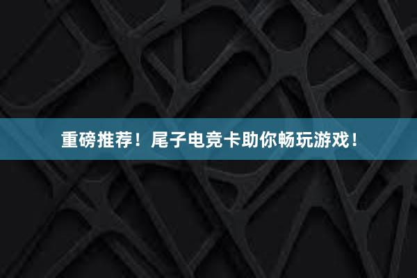 重磅推荐！尾子电竞卡助你畅玩游戏！