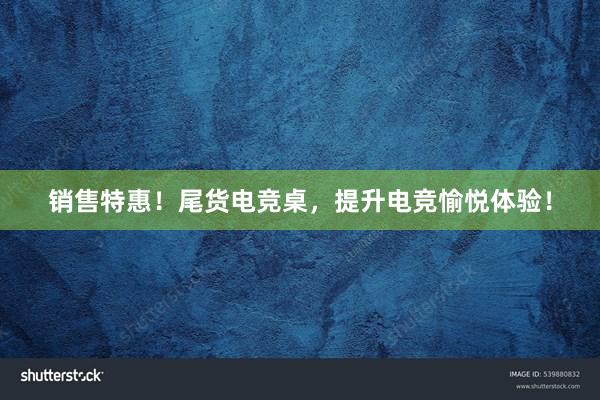 销售特惠！尾货电竞桌，提升电竞愉悦体验！