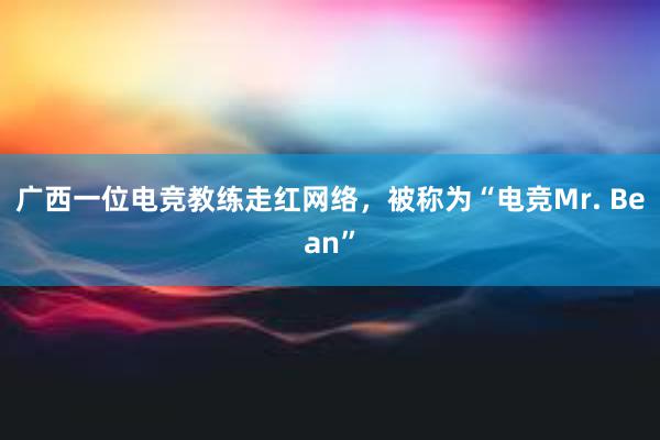 广西一位电竞教练走红网络，被称为“电竞Mr. Bean”