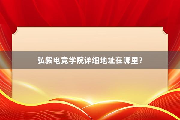 弘毅电竞学院详细地址在哪里？