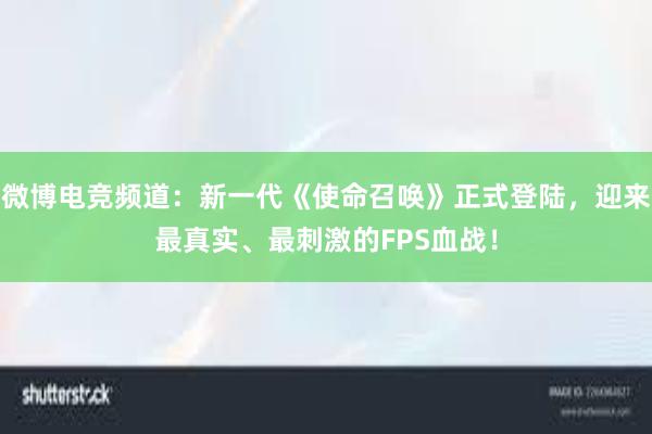 微博电竞频道：新一代《使命召唤》正式登陆，迎来最真实、最刺激的FPS血战！