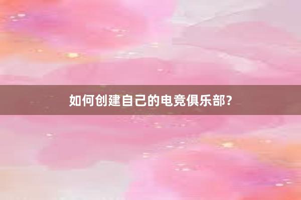 如何创建自己的电竞俱乐部？