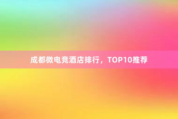 成都微电竞酒店排行，TOP10推荐