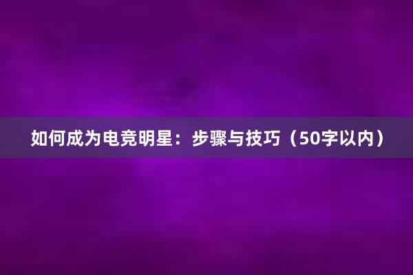 如何成为电竞明星：步骤与技巧（50字以内）