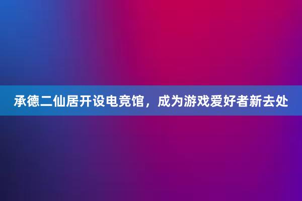 承德二仙居开设电竞馆，成为游戏爱好者新去处