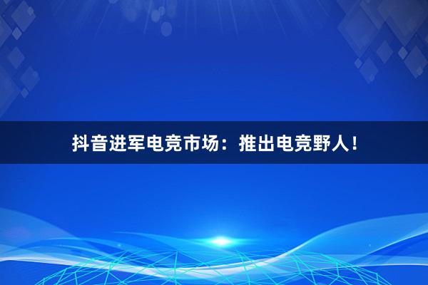 抖音进军电竞市场：推出电竞野人！