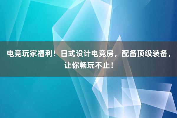 电竞玩家福利！日式设计电竞房，配备顶级装备，让你畅玩不止！