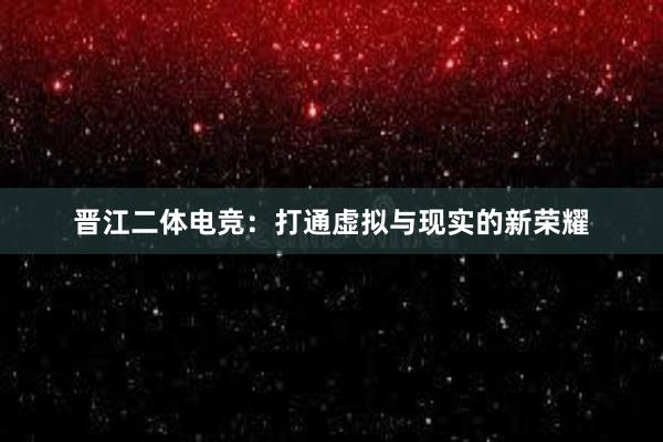 晋江二体电竞：打通虚拟与现实的新荣耀