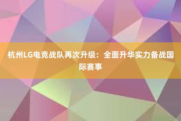 杭州LG电竞战队再次升级：全面升华实力备战国际赛事