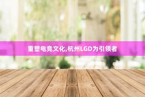 重塑电竞文化，杭州LGD为引领者